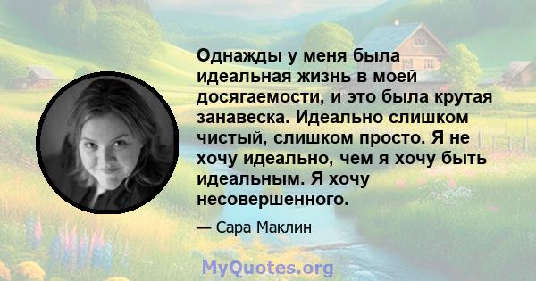 Однажды у меня была идеальная жизнь в моей досягаемости, и это была крутая занавеска. Идеально слишком чистый, слишком просто. Я не хочу идеально, чем я хочу быть идеальным. Я хочу несовершенного.