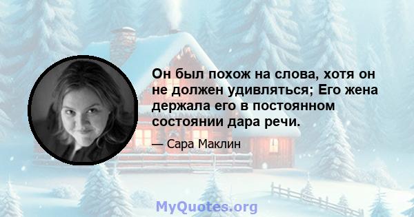 Он был похож на слова, хотя он не должен удивляться; Его жена держала его в постоянном состоянии дара речи.