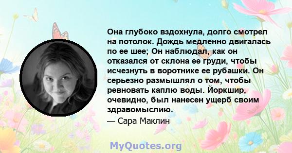 Она глубоко вздохнула, долго смотрел на потолок. Дождь медленно двигалась по ее шее; Он наблюдал, как он отказался от склона ее груди, чтобы исчезнуть в воротнике ее рубашки. Он серьезно размышлял о том, чтобы ревновать 