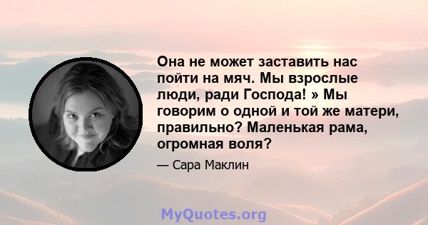 Она не может заставить нас пойти на мяч. Мы взрослые люди, ради Господа! » Мы говорим о одной и той же матери, правильно? Маленькая рама, огромная воля?