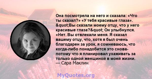 Она посмотрела на него и сказала: «Что ты сказал?» «У тебя красивые глаза». "Вы сказали моему отцу, что у него красивые глаза?" Он улыбнулся. «Нет. Вы отвлекали меня. Я сказал вашему отцу, что, хотя я был