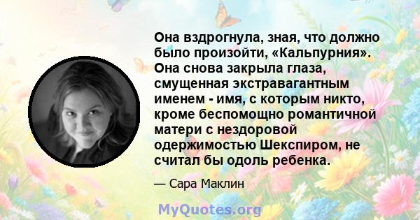 Она вздрогнула, зная, что должно было произойти, «Кальпурния». Она снова закрыла глаза, смущенная экстравагантным именем - имя, с которым никто, кроме беспомощно романтичной матери с нездоровой одержимостью Шекспиром,