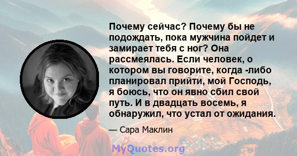 Почему сейчас? Почему бы не подождать, пока мужчина пойдет и замирает тебя с ног? Она рассмеялась. Если человек, о котором вы говорите, когда -либо планировал прийти, мой Господь, я боюсь, что он явно сбил свой путь. И