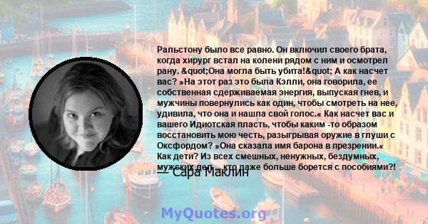 Ральстону было все равно. Он включил своего брата, когда хирург встал на колени рядом с ним и осмотрел рану. "Она могла быть убита!" А как насчет вас? »На этот раз это была Кэлли, она говорила, ее собственная