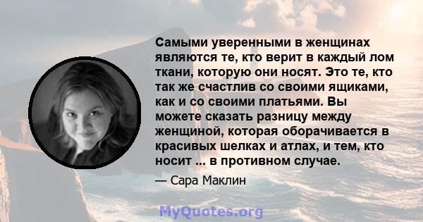 Самыми уверенными в женщинах являются те, кто верит в каждый лом ткани, которую они носят. Это те, кто так же счастлив со своими ящиками, как и со своими платьями. Вы можете сказать разницу между женщиной, которая