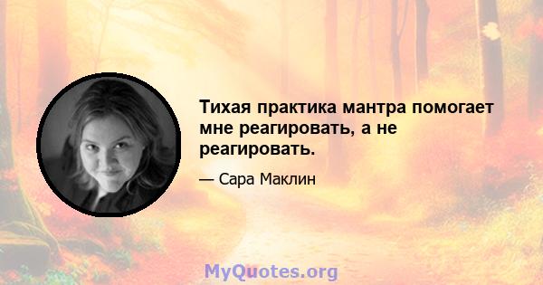 Тихая практика мантра помогает мне реагировать, а не реагировать.