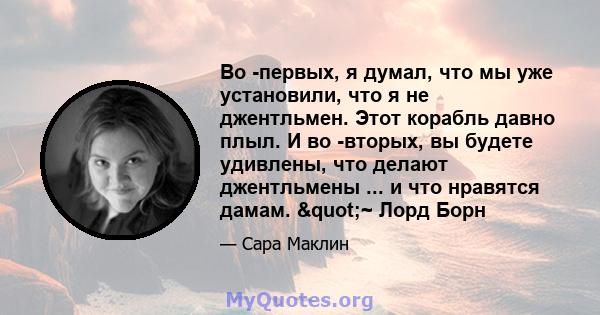 Во -первых, я думал, что мы уже установили, что я не джентльмен. Этот корабль давно плыл. И во -вторых, вы будете удивлены, что делают джентльмены ... и что нравятся дамам. "~ Лорд Борн