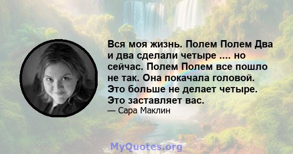 Вся моя жизнь. Полем Полем Два и два сделали четыре .... но сейчас. Полем Полем все пошло не так. Она покачала головой. Это больше не делает четыре. Это заставляет вас.