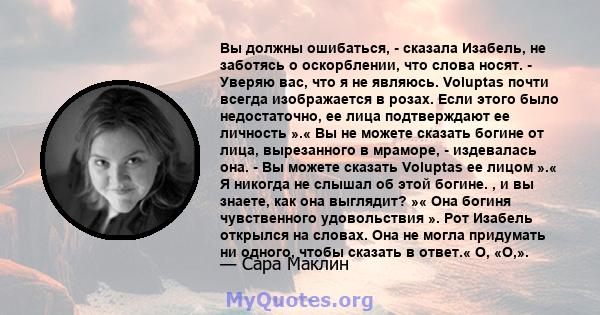 Вы должны ошибаться, - сказала Изабель, не заботясь о оскорблении, что слова носят. - Уверяю вас, что я не являюсь. Voluptas почти всегда изображается в розах. Если этого было недостаточно, ее лица подтверждают ее