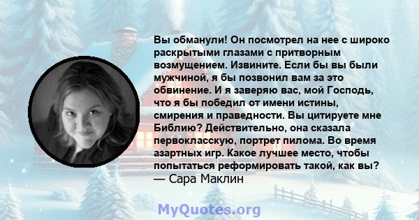 Вы обманули! Он посмотрел на нее с широко раскрытыми глазами с притворным возмущением. Извините. Если бы вы были мужчиной, я бы позвонил вам за это обвинение. И я заверяю вас, мой Господь, что я бы победил от имени