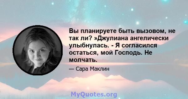 Вы планируете быть вызовом, не так ли? »Джулиана ангелически улыбнулась. - Я согласился остаться, мой Господь. Не молчать.