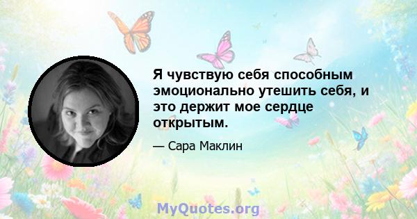 Я чувствую себя способным эмоционально утешить себя, и это держит мое сердце открытым.