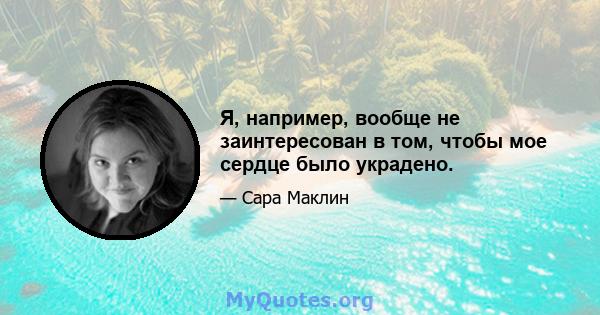 Я, например, вообще не заинтересован в том, чтобы мое сердце было украдено.