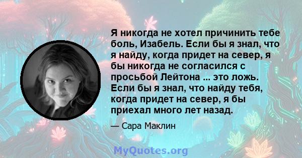 Я никогда не хотел причинить тебе боль, Изабель. Если бы я знал, что я найду, когда придет на север, я бы никогда не согласился с просьбой Лейтона ... это ложь. Если бы я знал, что найду тебя, когда придет на север, я