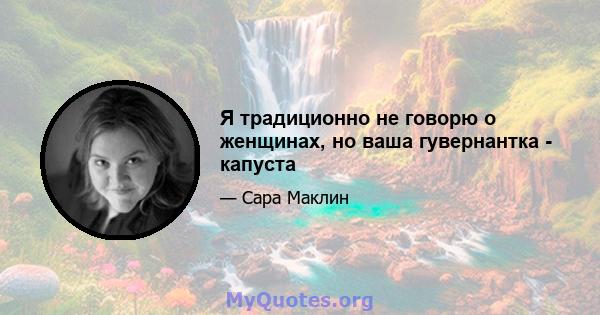 Я традиционно не говорю о женщинах, но ваша гувернантка - капуста