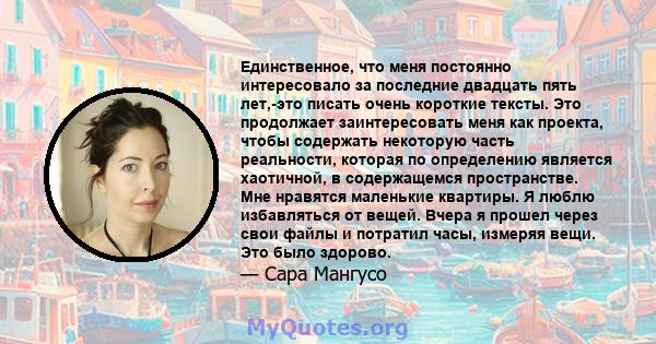 Единственное, что меня постоянно интересовало за последние двадцать пять лет,-это писать очень короткие тексты. Это продолжает заинтересовать меня как проекта, чтобы содержать некоторую часть реальности, которая по