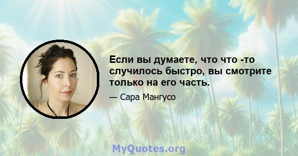 Если вы думаете, что что -то случилось быстро, вы смотрите только на его часть.