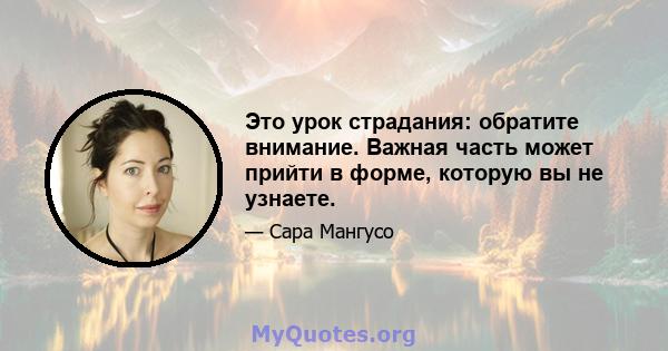 Это урок страдания: обратите внимание. Важная часть может прийти в форме, которую вы не узнаете.