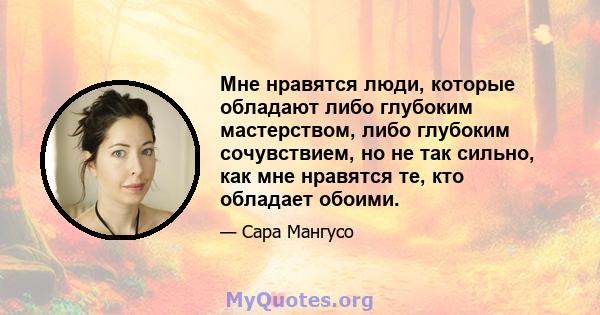 Мне нравятся люди, которые обладают либо глубоким мастерством, либо глубоким сочувствием, но не так сильно, как мне нравятся те, кто обладает обоими.