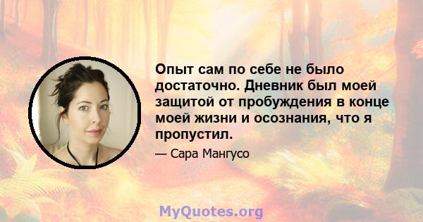 Опыт сам по себе не было достаточно. Дневник был моей защитой от пробуждения в конце моей жизни и осознания, что я пропустил.