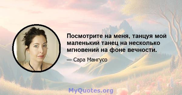 Посмотрите на меня, танцуя мой маленький танец на несколько мгновений на фоне вечности.