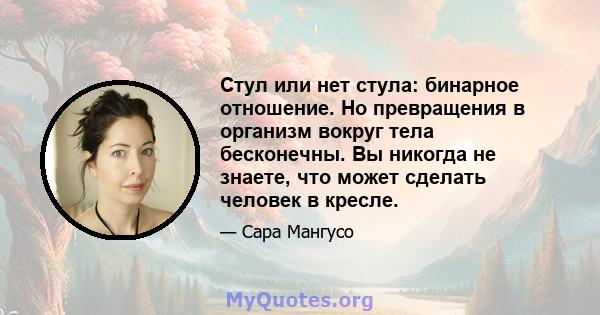 Стул или нет стула: бинарное отношение. Но превращения в организм вокруг тела бесконечны. Вы никогда не знаете, что может сделать человек в кресле.