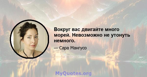 Вокруг вас двигайте много морей. Невозможно не утонуть немного.