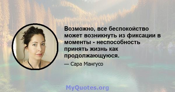 Возможно, все беспокойство может возникнуть из фиксации в моменты - неспособность принять жизнь как продолжающуюся.