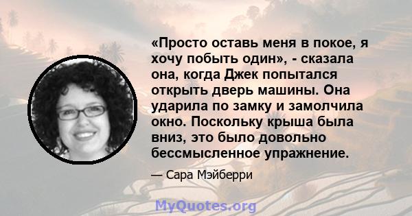 «Просто оставь меня в покое, я хочу побыть один», - сказала она, когда Джек попытался открыть дверь машины. Она ударила по замку и замолчила окно. Поскольку крыша была вниз, это было довольно бессмысленное упражнение.