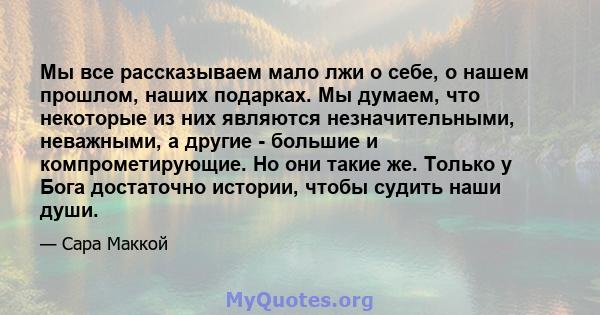 Мы все рассказываем мало лжи о себе, о нашем прошлом, наших подарках. Мы думаем, что некоторые из них являются незначительными, неважными, а другие - большие и компрометирующие. Но они такие же. Только у Бога достаточно 