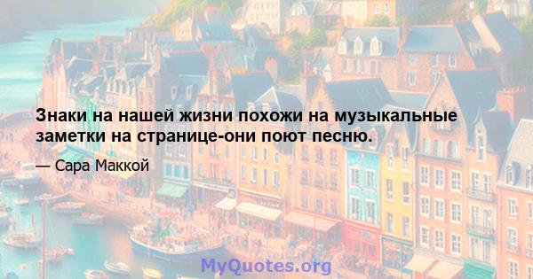 Знаки на нашей жизни похожи на музыкальные заметки на странице-они поют песню.