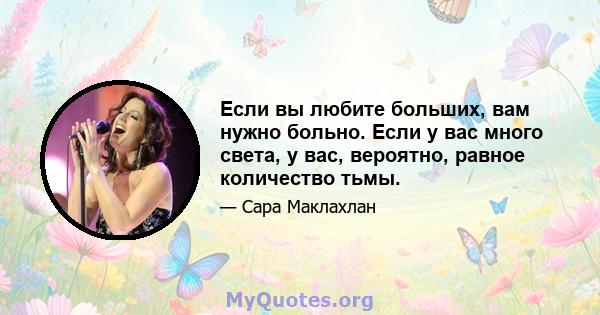 Если вы любите больших, вам нужно больно. Если у вас много света, у вас, вероятно, равное количество тьмы.