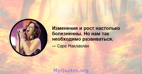 Изменения и рост настолько болезненны. Но нам так необходимо развиваться.