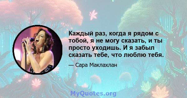 Каждый раз, когда я рядом с тобой, я не могу сказать, и ты просто уходишь. И я забыл сказать тебе, что люблю тебя.