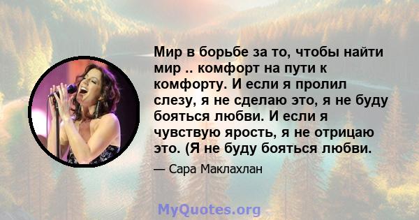 Мир в борьбе за то, чтобы найти мир .. комфорт на пути к комфорту. И если я пролил слезу, я не сделаю это, я не буду бояться любви. И если я чувствую ярость, я не отрицаю это. (Я не буду бояться любви.