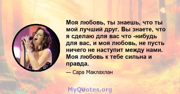 Моя любовь, ты знаешь, что ты мой лучший друг. Вы знаете, что я сделаю для вас что -нибудь для вас, и моя любовь, не пусть ничего не наступит между нами. Моя любовь к тебе сильна и правда.