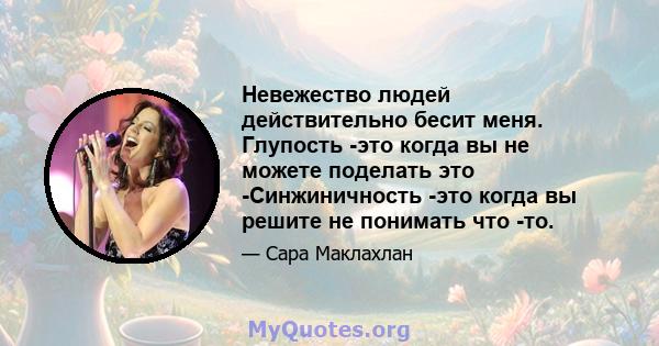 Невежество людей действительно бесит меня. Глупость -это когда вы не можете поделать это -Синжиничность -это когда вы решите не понимать что -то.