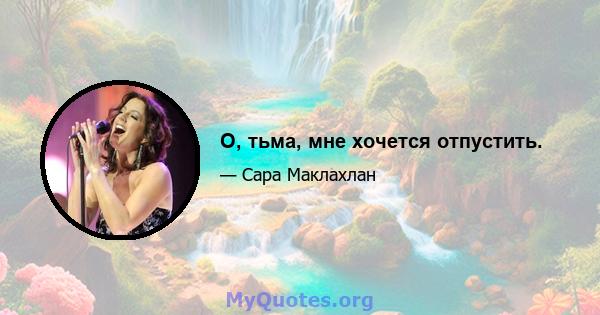 О, тьма, мне хочется отпустить.