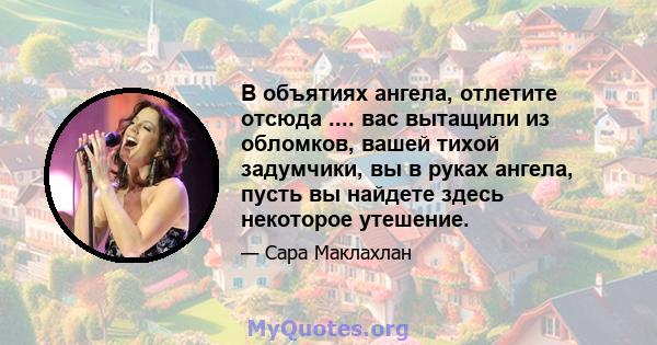 В объятиях ангела, отлетите отсюда .... вас вытащили из обломков, вашей тихой задумчики, вы в руках ангела, пусть вы найдете здесь некоторое утешение.