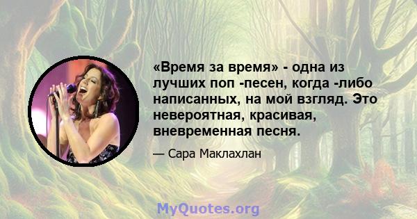 «Время за время» - одна из лучших поп -песен, когда -либо написанных, на мой взгляд. Это невероятная, красивая, вневременная песня.