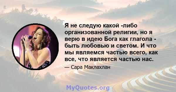 Я не следую какой -либо организованной религии, но я верю в идею Бога как глагола - быть любовью и светом. И что мы являемся частью всего, как все, что является частью нас.