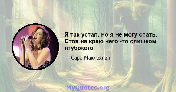 Я так устал, но я не могу спать. Стоя на краю чего -то слишком глубокого.