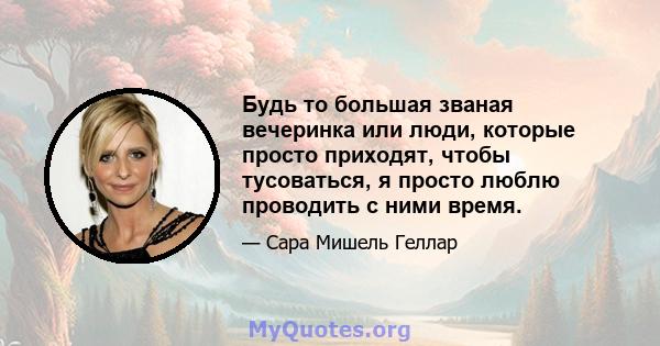 Будь то большая званая вечеринка или люди, которые просто приходят, чтобы тусоваться, я просто люблю проводить с ними время.