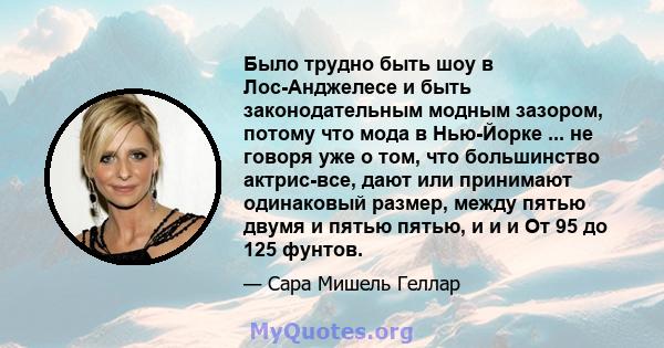 Было трудно быть шоу в Лос-Анджелесе и быть законодательным модным зазором, потому что мода в Нью-Йорке ... не говоря уже о том, что большинство актрис-все, дают или принимают одинаковый размер, между пятью двумя и