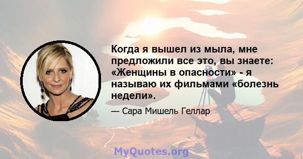 Когда я вышел из мыла, мне предложили все это, вы знаете: «Женщины в опасности» - я называю их фильмами «болезнь недели».