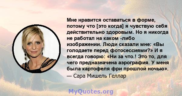 Мне нравится оставаться в форме, потому что [это когда] я чувствую себя действительно здоровым. Но я никогда не работал на каком -либо изображении. Люди сказали мне: «Вы голодаете перед фотосессиями?» И я всегда говорю: 