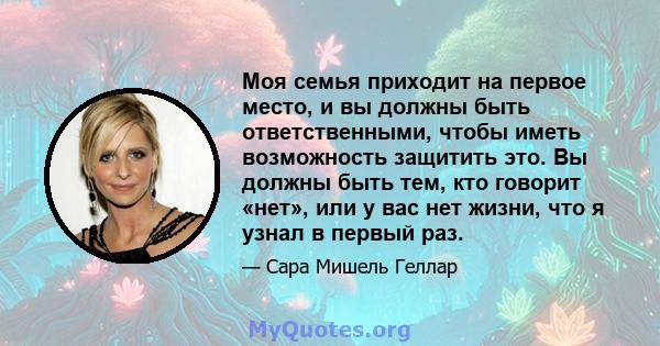 Моя семья приходит на первое место, и вы должны быть ответственными, чтобы иметь возможность защитить это. Вы должны быть тем, кто говорит «нет», или у вас нет жизни, что я узнал в первый раз.