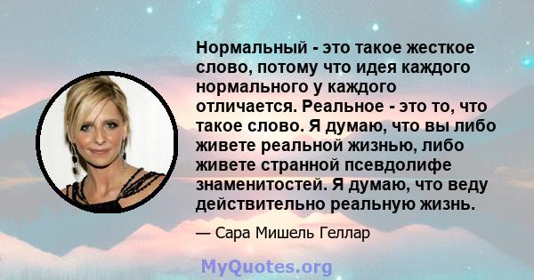 Нормальный - это такое жесткое слово, потому что идея каждого нормального у каждого отличается. Реальное - это то, что такое слово. Я думаю, что вы либо живете реальной жизнью, либо живете странной псевдолифе