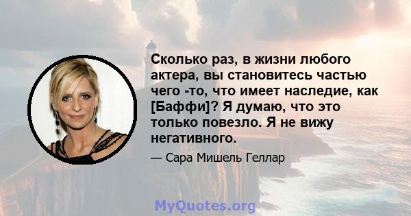 Сколько раз, в жизни любого актера, вы становитесь частью чего -то, что имеет наследие, как [Баффи]? Я думаю, что это только повезло. Я не вижу негативного.