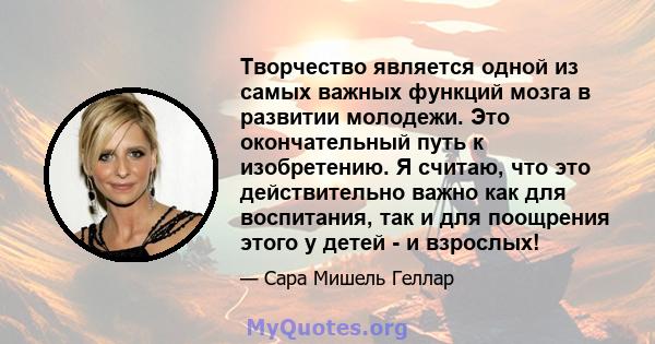 Творчество является одной из самых важных функций мозга в развитии молодежи. Это окончательный путь к изобретению. Я считаю, что это действительно важно как для воспитания, так и для поощрения этого у детей - и взрослых!